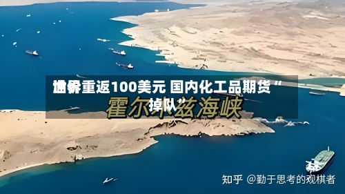 世界油价重返100美元 国内化工品期货“掉队”-第3张图片