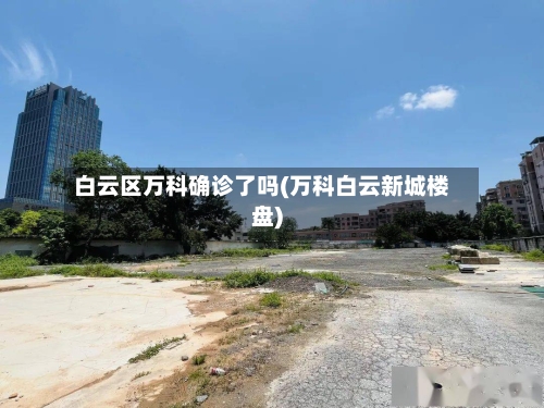 白云区万科确诊了吗(万科白云新城楼盘)
