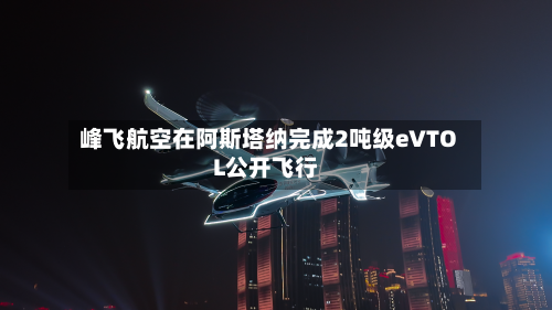峰飞航空在阿斯塔纳完成2吨级eVTOL公开飞行-第2张图片