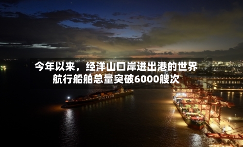 今年以来，经洋山口岸进出港的世界航行船舶总量突破6000艘次