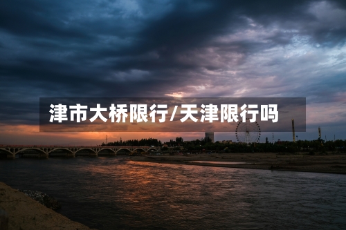 津市大桥限行/天津限行吗-第2张图片