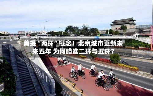 首提“两环”概念！北京城市更新未来五年 为何瞄准二环与五环？-第2张图片