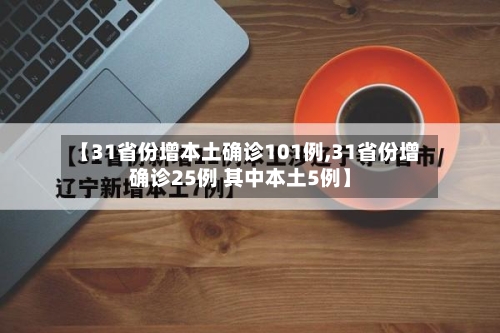 【31省份增本土确诊101例,31省份增确诊25例 其中本土5例】