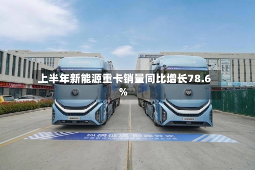 上半年新能源重卡销量同比增长78.6%