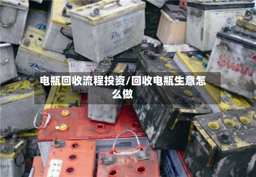 电瓶回收流程投资/回收电瓶生意怎么做