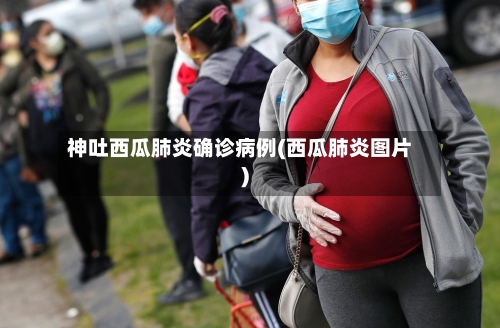 神吐西瓜肺炎确诊病例(西瓜肺炎图片)-第3张图片