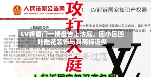 LV将厦门一楼盘告上法庭，因小区四叶雕花装饰与其商标近似