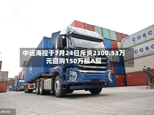 中远海控于7月24日斥资2300.53万元回购150万股A股-第2张图片