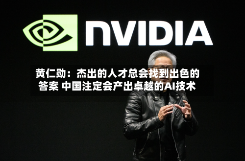 黄仁勋：杰出的人才总会找到出色的答案 中国注定会产出卓越的AI技术