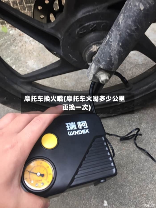 摩托车换火嘴(摩托车火嘴多少公里更换一次)