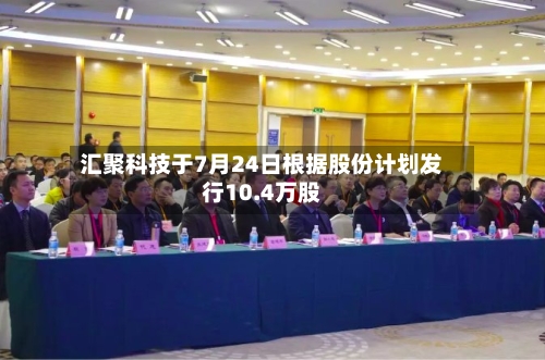 汇聚科技于7月24日根据股份计划发行10.4万股-第1张图片
