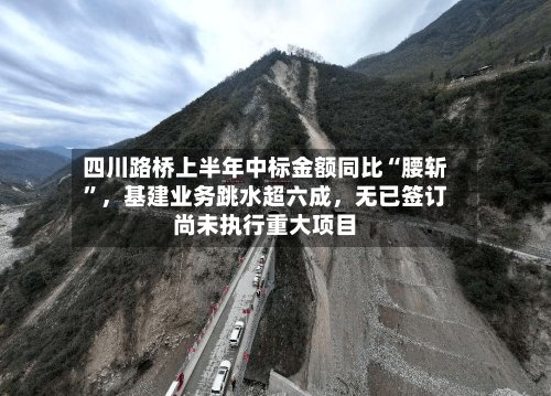 四川路桥上半年中标金额同比“腰斩”，基建业务跳水超六成，无已签订尚未执行重大项目