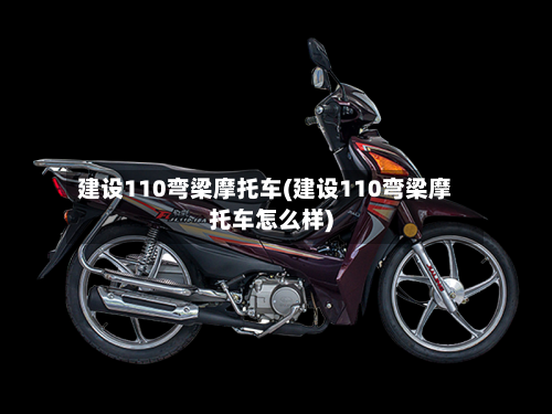 建设110弯梁摩托车(建设110弯梁摩托车怎么样)-第2张图片