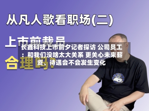 长鑫科技上市前夕记者探访 公司员工：和我们没啥太大关系 更关心未来薪资、待遇会不会发生变化-第2张图片