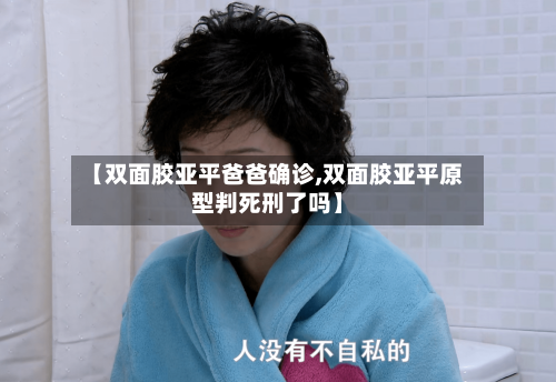 【双面胶亚平爸爸确诊,双面胶亚平原型判死刑了吗】