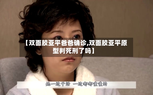【双面胶亚平爸爸确诊,双面胶亚平原型判死刑了吗】-第2张图片