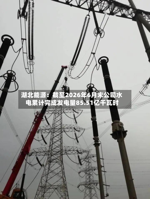 湖北能源：截至2026年6月末公司水电累计完成发电量85.51亿千瓦时-第3张图片