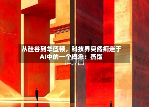 从硅谷到华盛顿	，科技界突然痴迷于AI中的一个概念：蒸馏-第1张图片