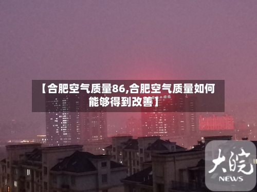【合肥空气质量86,合肥空气质量如何能够得到改善】-第3张图片