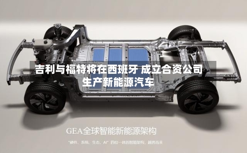 吉利与福特将在西班牙 成立合资公司生产新能源汽车