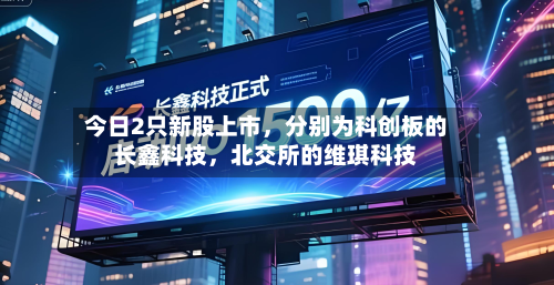 今日2只新股上市，分别为科创板的长鑫科技，北交所的维琪科技