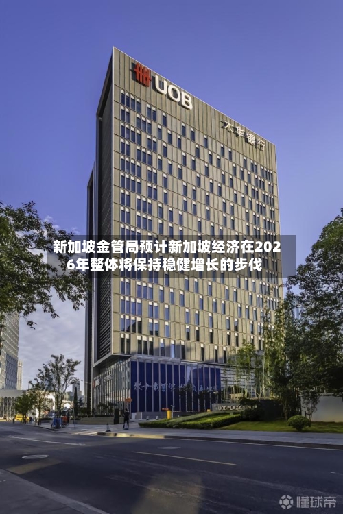 新加坡金管局预计新加坡经济在2026年整体将保持稳健增长的步伐