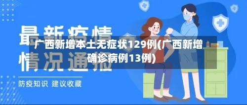 广西新增本土无症状129例(广西新增确诊病例13例)-第2张图片