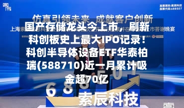 国产存储龙头今上市，刷新科创板史上最大IPO记录！科创半导体设备ETF华泰柏瑞(588710)近一月累计吸金超70亿