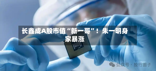 长鑫成A股市值“新一哥”！朱一明身家暴涨