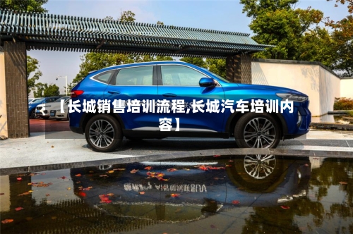 【长城销售培训流程,长城汽车培训内容】-第2张图片