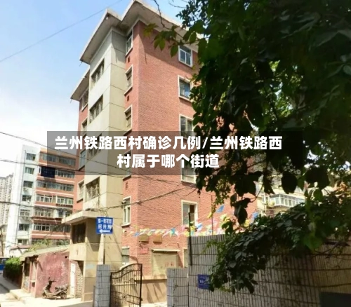 兰州铁路西村确诊几例/兰州铁路西村属于哪个街道