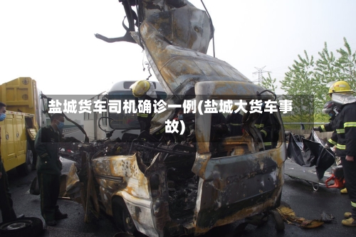 盐城货车司机确诊一例(盐城大货车事故)-第2张图片