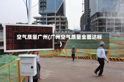 空气质量广州(广州空气质量全面达标)-第2张图片