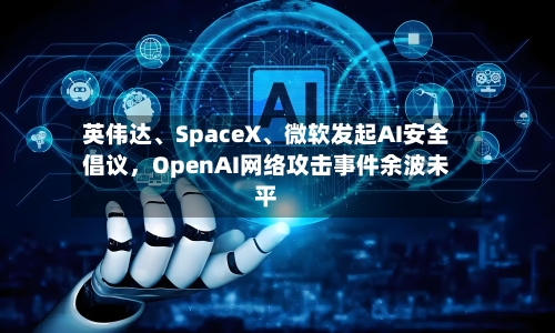 英伟达	、SpaceX、微软发起AI安全倡议，OpenAI网络攻击事件余波未平-第3张图片