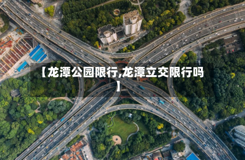 【龙潭公园限行,龙潭立交限行吗】-第3张图片