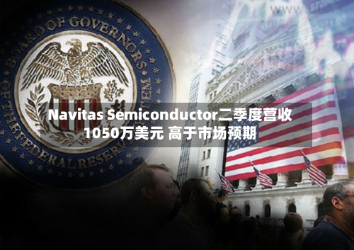 Navitas Semiconductor二季度营收1050万美元 高于市场预期