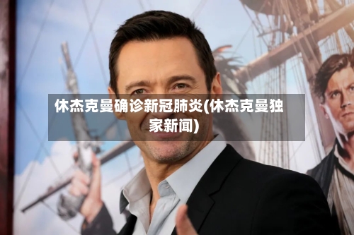 休杰克曼确诊新冠肺炎(休杰克曼独家新闻)-第2张图片