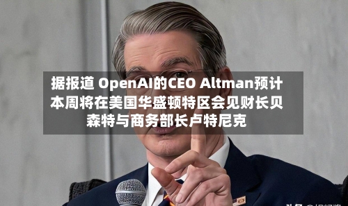 据报道 OpenAI的CEO Altman预计本周将在美国华盛顿特区会见财长贝森特与商务部长卢特尼克-第2张图片