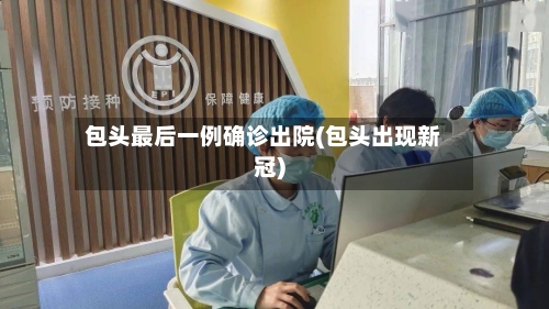 包头最后一例确诊出院(包头出现新冠)-第2张图片