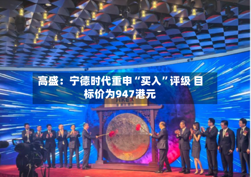 高盛：宁德时代重申“买入	”评级 目标价为947港元-第2张图片