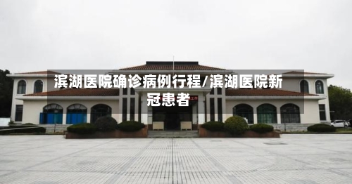 滨湖医院确诊病例行程/滨湖医院新冠患者