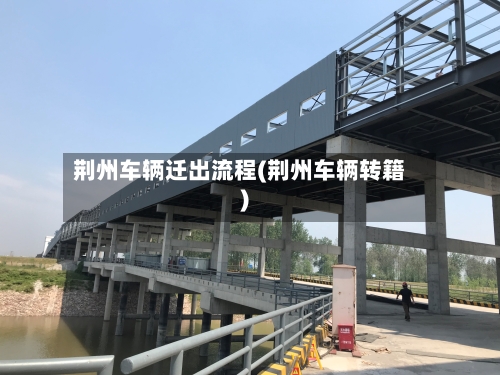 荆州车辆迁出流程(荆州车辆转籍)-第2张图片