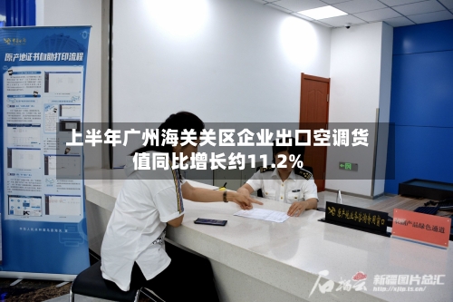 上半年广州海关关区企业出口空调货值同比增长约11.2%-第2张图片