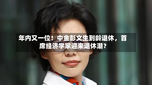 年内又一位！中金彭文生到龄退休，首席经济学家迎来退休潮？-第2张图片