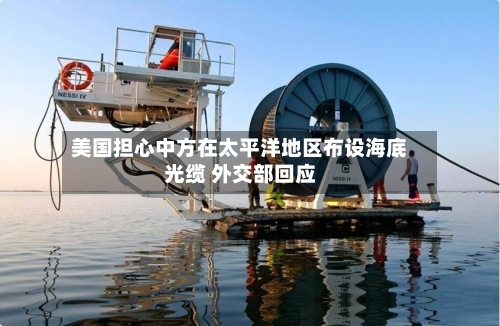 美国担心中方在太平洋地区布设海底光缆 外交部回应-第2张图片