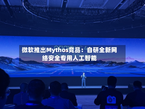 微软推出Mythos竞品：自研全新网络安全专用人工智能