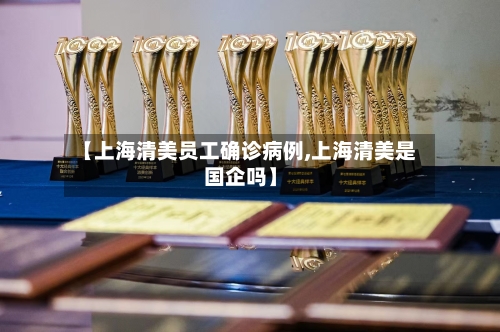【上海清美员工确诊病例,上海清美是国企吗】