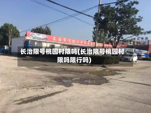 长治限号桃园村限吗(长治限号桃园村限吗限行吗)