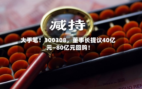 大手笔！300308，董事长提议40亿元—80亿元回购！-第3张图片