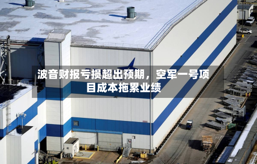 波音财报亏损超出预期，空军一号项目成本拖累业绩